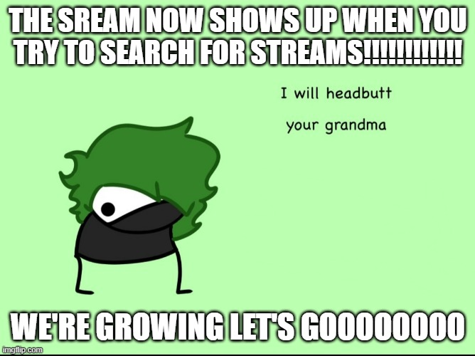 SmokeeBee I will headbutt your grandma | THE SREAM NOW SHOWS UP WHEN YOU TRY TO SEARCH FOR STREAMS!!!!!!!!!!!! WE'RE GROWING LET'S GOOOOOOOO | image tagged in smokeebee i will headbutt your grandma | made w/ Imgflip meme maker