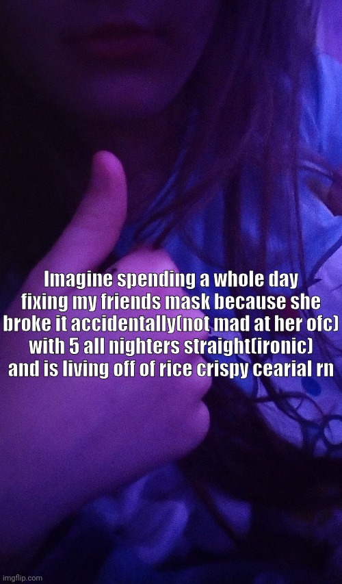 ?? | Imagine spending a whole day fixing my friends mask because she broke it accidentally(not mad at her ofc) with 5 all nighters straight(ironic) and is living off of rice crispy cearial rn | made w/ Imgflip meme maker