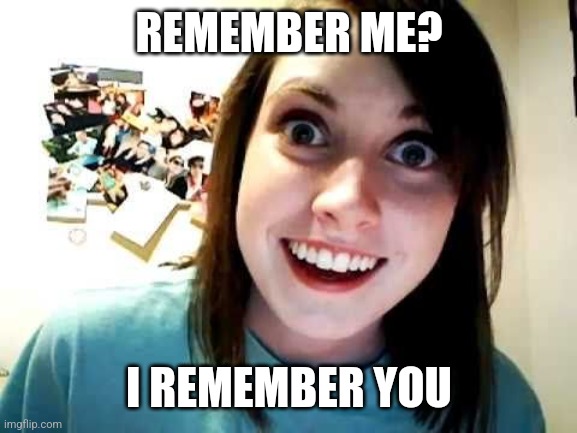 psycho girlfriend | REMEMBER ME? I REMEMBER YOU | image tagged in psycho girlfriend | made w/ Imgflip meme maker