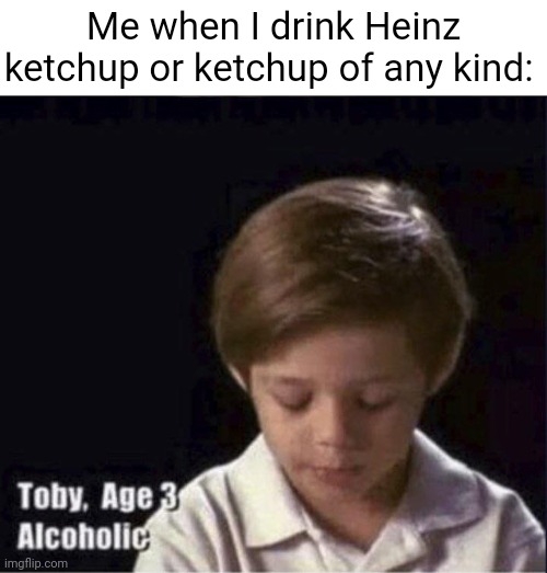 Drinking ketchup | Me when I drink Heinz ketchup or ketchup of any kind: | image tagged in toby age 3 alcoholic,heinz,ketchup,blank white template,memes,drinking | made w/ Imgflip meme maker