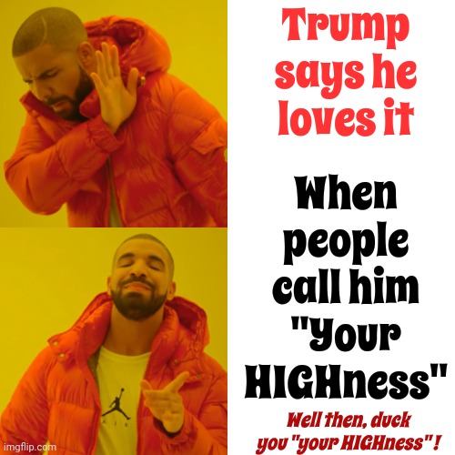 N. E. V. E. R.  Not In A Million Years | Trump says he loves it; When people call him
"Your HIGHness"; Well then, duck you "your HIGHness" ! | image tagged in memes,drake hotline bling,your highness my eye,never trump,trump unfit unqualified dangerous,lock him up | made w/ Imgflip meme maker