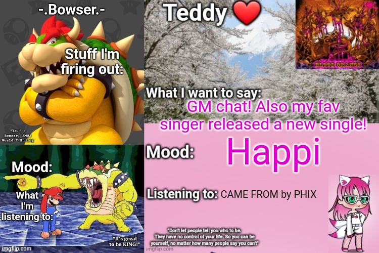 IT'S SO FRICKING GOOD | GM chat! Also my fav singer released a new single! Happi; CAME FROM by PHIX | image tagged in bowser and teddy's shared announcement temp | made w/ Imgflip meme maker