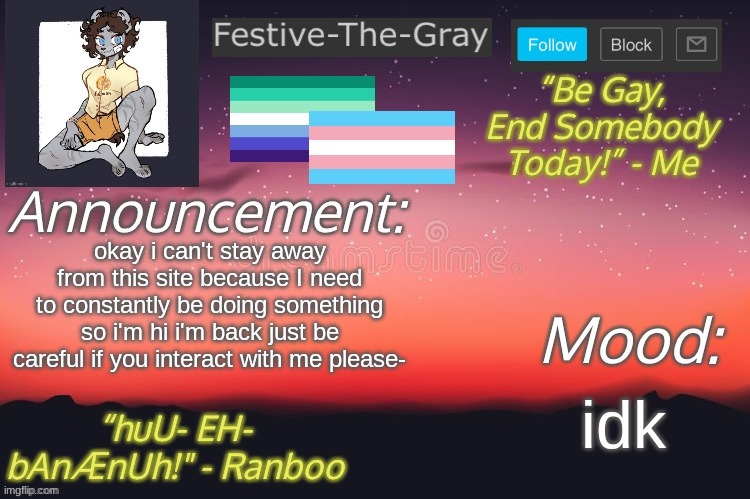howdy. | okay i can't stay away from this site because I need to constantly be doing something so i'm hi i'm back just be careful if you interact with me please-; idk | image tagged in festive-the-gray s announcement temp | made w/ Imgflip meme maker