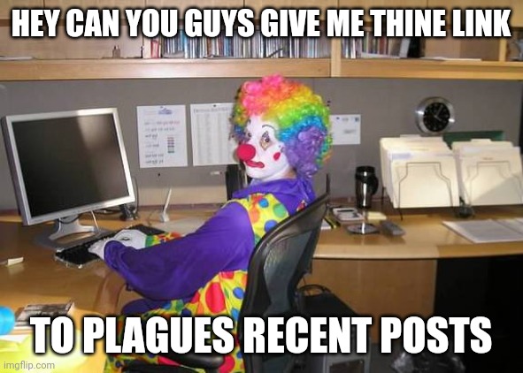 clown computer | HEY CAN YOU GUYS GIVE ME THINE LINK; TO PLAGUES RECENT POSTS | image tagged in clown computer | made w/ Imgflip meme maker