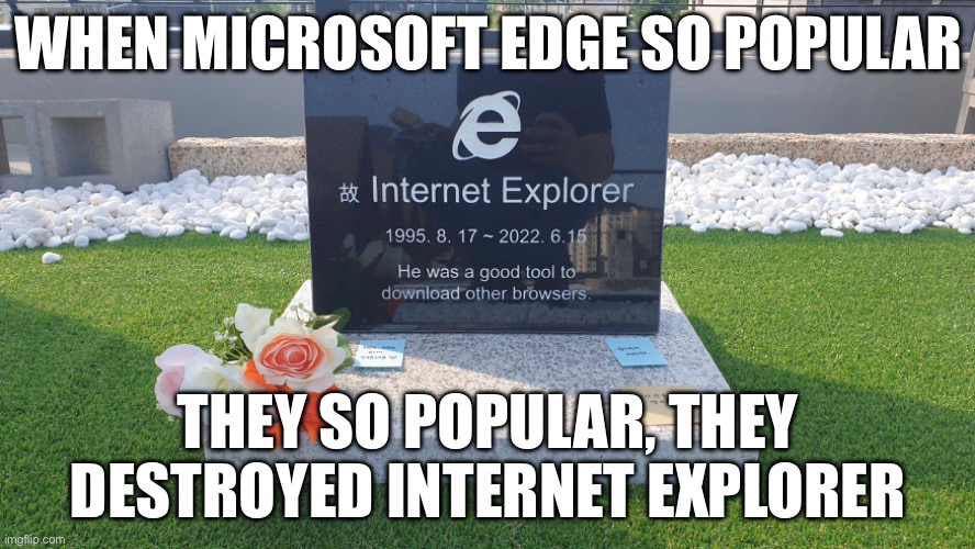 R.I.P | WHEN MICROSOFT EDGE SO POPULAR; THEY SO POPULAR, THEY DESTROYED INTERNET EXPLORER | image tagged in memes,rip,funny | made w/ Imgflip meme maker