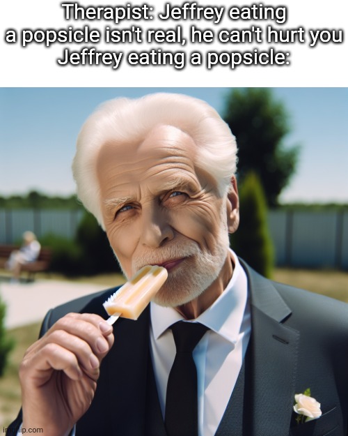Therapist: Jeffrey eating a popsicle isn't real, he can't hurt you
Jeffrey eating a popsicle: | made w/ Imgflip meme maker