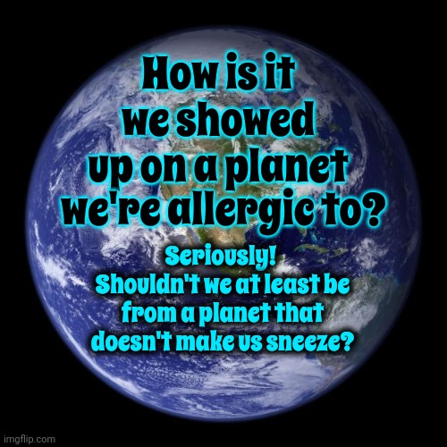 Allergies | How is it we showed up on a planet; we're allergic to? Seriously!  Shouldn't we at least be from a planet that doesn't make us sneeze? | image tagged in earth,i have questions,it makes no sense,genie what the hell is up with that anyway,what the hell happened here,memes | made w/ Imgflip meme maker