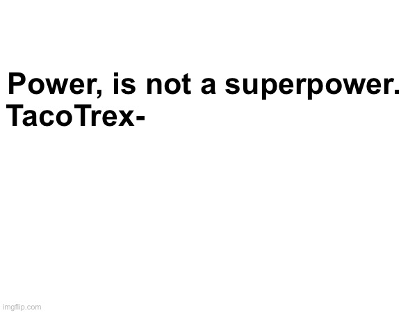 William Shakespear should be proud | Power, is not a superpower.
TacoTrex- | image tagged in power,radical,memes,blank meme template | made w/ Imgflip meme maker