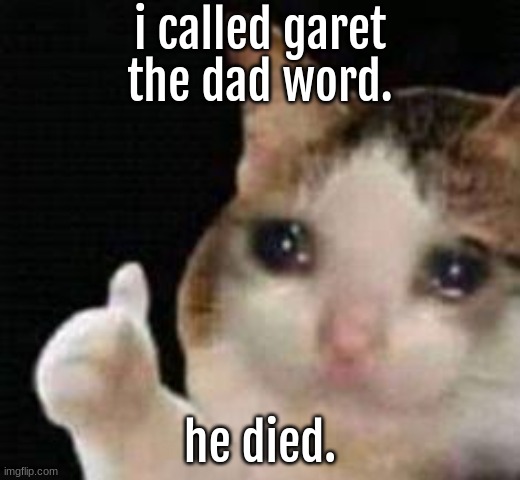 daddy garet pog. | i called garet the dad word. he died. | image tagged in approved crying cat | made w/ Imgflip meme maker