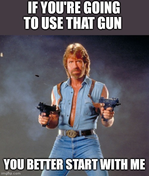 Start with me | IF YOU'RE GOING TO USE THAT GUN; YOU BETTER START WITH ME | image tagged in memes,chuck norris guns,chuck norris,funny memes | made w/ Imgflip meme maker