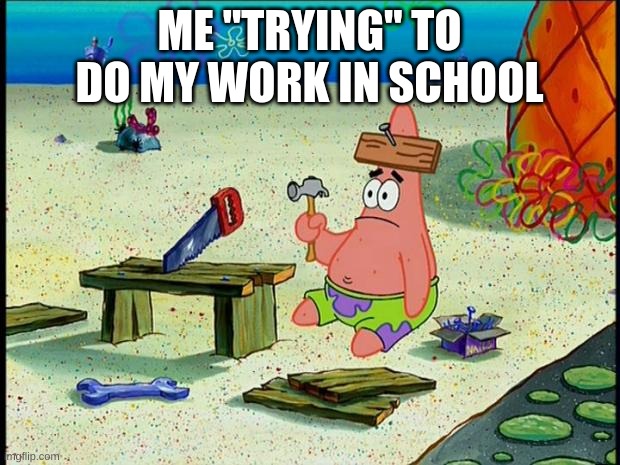 Patrick  | ME "TRYING" TO DO MY WORK IN SCHOOL | image tagged in patrick | made w/ Imgflip meme maker