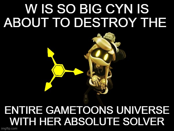 Use this image | W IS SO BIG CYN IS ABOUT TO DESTROY THE; ENTIRE GAMETOONS UNIVERSE WITH HER ABSOLUTE SOLVER | made w/ Imgflip meme maker