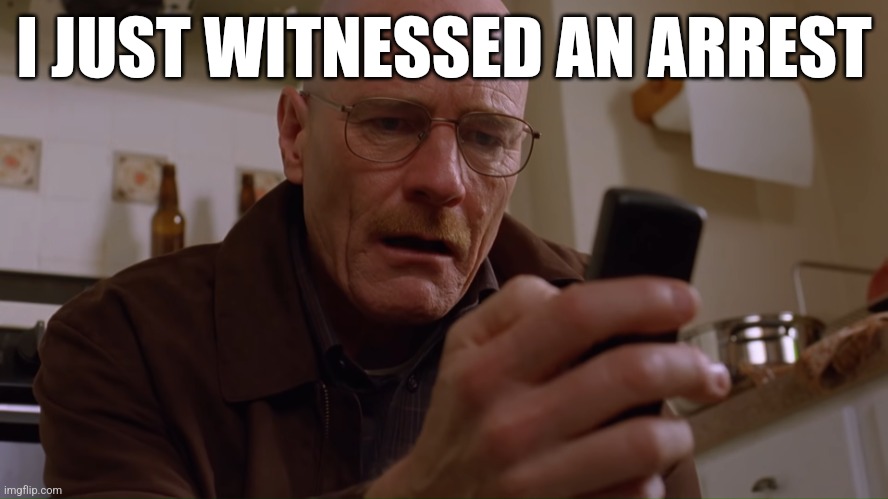 Walter White on his Phone | I JUST WITNESSED AN ARREST | image tagged in walter white on his phone | made w/ Imgflip meme maker