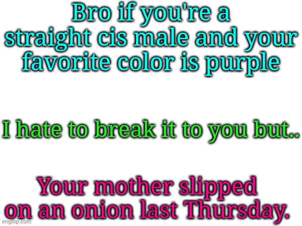 . | Bro if you're a straight cis male and your favorite color is purple; I hate to break it to you but.. Your mother slipped on an onion last Thursday. | made w/ Imgflip meme maker