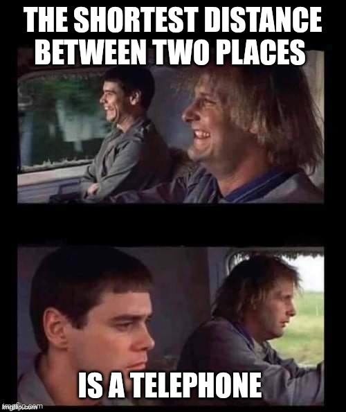 Shortest distance | THE SHORTEST DISTANCE BETWEEN TWO PLACES; IS A TELEPHONE | image tagged in dumb dumber driving,funny memes | made w/ Imgflip meme maker