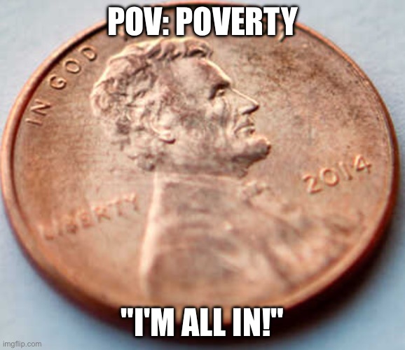 poverty be like | POV: POVERTY; "I'M ALL IN!" | image tagged in poverty | made w/ Imgflip meme maker