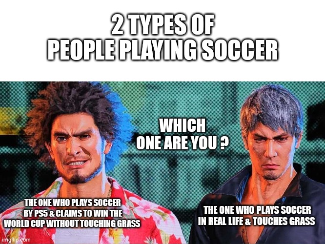 Soccer players be like... | 2 TYPES OF PEOPLE PLAYING SOCCER; WHICH ONE ARE YOU ? THE ONE WHO PLAYS SOCCER BY PS5 & CLAIMS TO WIN THE WORLD CUP WITHOUT TOUCHING GRASS; THE ONE WHO PLAYS SOCCER IN REAL LIFE & TOUCHES GRASS | image tagged in ichiban and kiryu | made w/ Imgflip meme maker