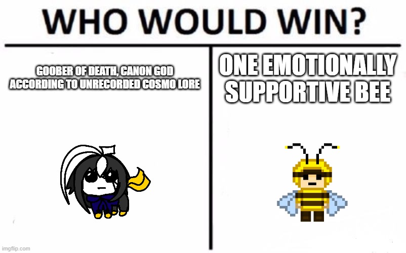aight who's winning | GOOBER OF DEATH, CANON GOD ACCORDING TO UNRECORDED COSMO LORE; ONE EMOTIONALLY SUPPORTIVE BEE | image tagged in memes,who would win | made w/ Imgflip meme maker