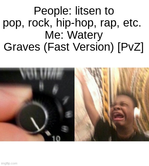 It is so good. | People: litsen to pop, rock, hip-hop, rap, etc. 
Me: Watery Graves (Fast Version) [PvZ] | image tagged in loud music | made w/ Imgflip meme maker