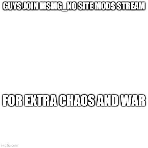 https://imgflip.com/m/MSMG_NO_SITEMODS | GUYS JOIN MSMG_NO SITE MODS STREAM; FOR EXTRA CHAOS AND WAR | made w/ Imgflip meme maker