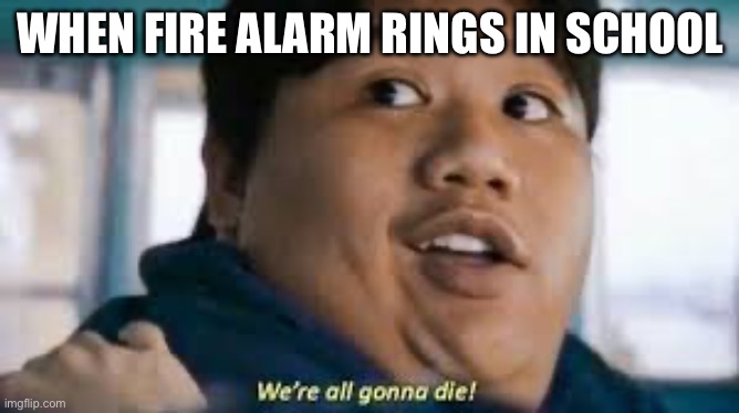 Fire alarm | WHEN FIRE ALARM RINGS IN SCHOOL | image tagged in we re all gonna die,fire,school,alarm,fire alarm | made w/ Imgflip meme maker