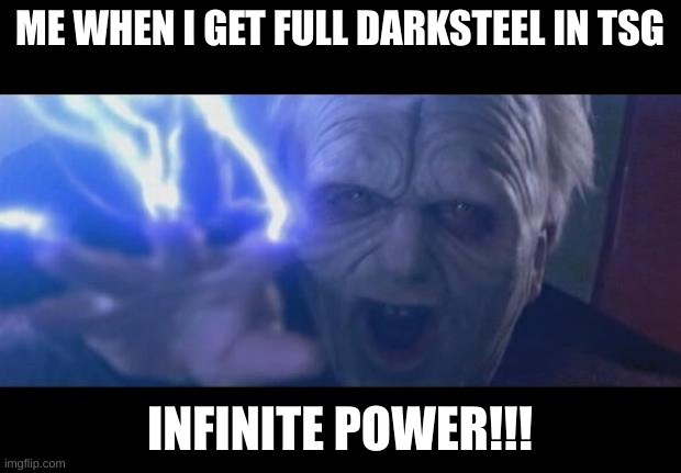 why did i even make this lol | ME WHEN I GET FULL DARKSTEEL IN TSG; INFINITE POWER!!! | image tagged in darth sidious unlimited power | made w/ Imgflip meme maker