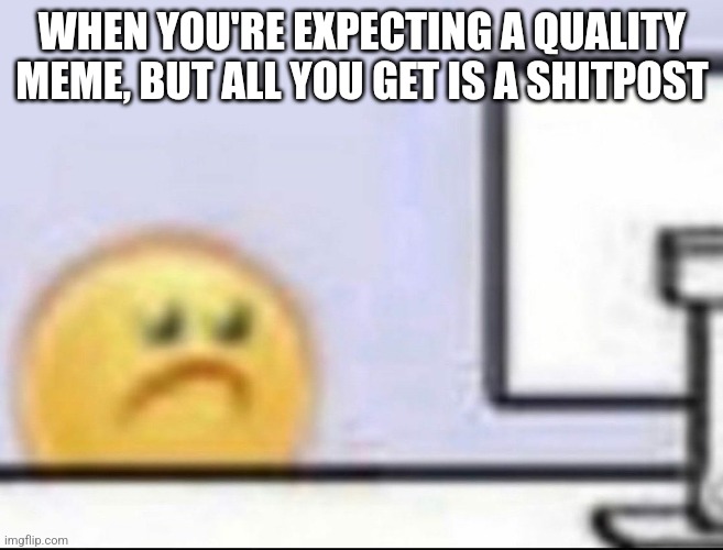 An AI made this meme | WHEN YOU'RE EXPECTING A QUALITY MEME, BUT ALL YOU GET IS A SHITPOST | image tagged in zad | made w/ Imgflip meme maker
