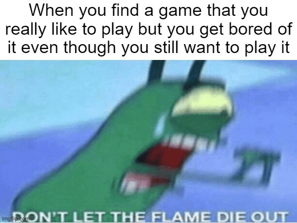 Dont let it die out man | When you find a game that you really like to play but you get bored of it even though you still want to play it | image tagged in bored | made w/ Imgflip meme maker
