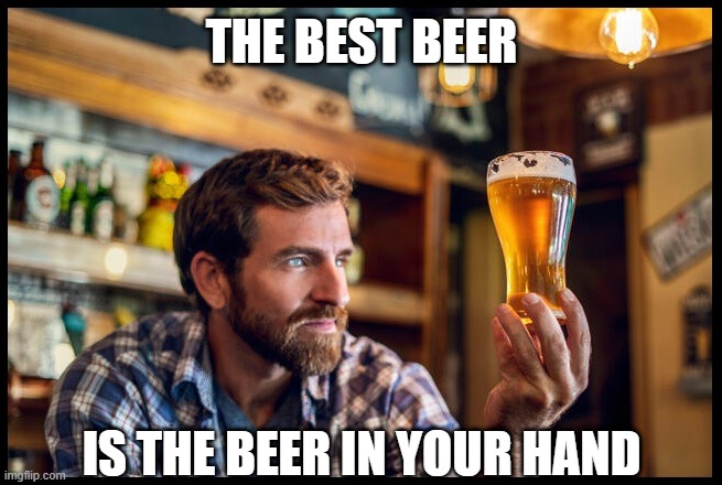 Deep thoughts | THE BEST BEER; IS THE BEER IN YOUR HAND | image tagged in beer,cold beer here,drink beer,the most interesting man in the world,hold my beer,craft beer | made w/ Imgflip meme maker