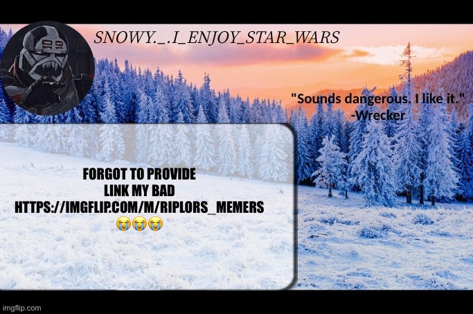 Unfollow this stream | FORGOT TO PROVIDE LINK MY BAD HTTPS://IMGFLIP.COM/M/RIPLORS_MEMERS 😭😭😭 | image tagged in snow _ i_enjoy_star_wars announcement temp thx darthswede | made w/ Imgflip meme maker