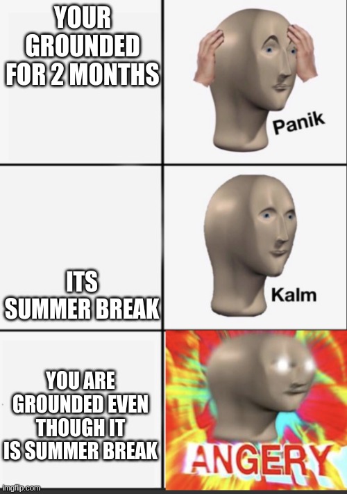 angery | YOUR GROUNDED FOR 2 MONTHS; ITS SUMMER BREAK; YOU ARE GROUNDED EVEN THOUGH IT IS SUMMER BREAK | image tagged in panik kalm angery | made w/ Imgflip meme maker