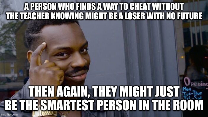 Finding a way to cheat | A PERSON WHO FINDS A WAY TO CHEAT WITHOUT THE TEACHER KNOWING MIGHT BE A LOSER WITH NO FUTURE; THEN AGAIN, THEY MIGHT JUST BE THE SMARTEST PERSON IN THE ROOM | image tagged in memes,roll safe think about it | made w/ Imgflip meme maker