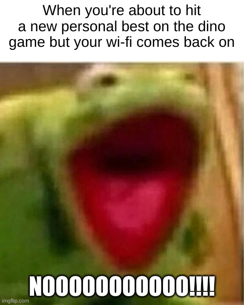 Dino game | When you're about to hit a new personal best on the dino game but your wi-fi comes back on; NOOOOOOOOOOO!!!! | image tagged in ahhhhhhhhhhhhh | made w/ Imgflip meme maker