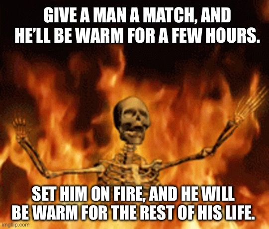 The best way to stay warm | GIVE A MAN A MATCH, AND HE’LL BE WARM FOR A FEW HOURS. SET HIM ON FIRE, AND HE WILL BE WARM FOR THE REST OF HIS LIFE. | image tagged in skeleton burning in hell,fire,on fire,matches,dead,dark humor | made w/ Imgflip meme maker