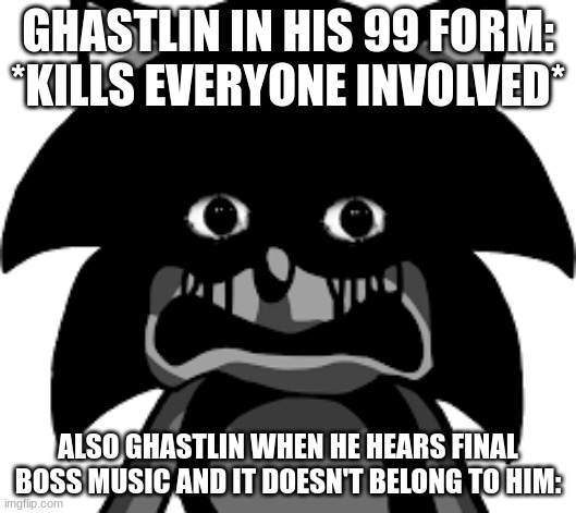 He be laughing till I transform (SPOILERS) | GHASTLIN IN HIS 99 FORM: *KILLS EVERYONE INVOLVED*; ALSO GHASTLIN WHEN HE HEARS FINAL BOSS MUSIC AND IT DOESN'T BELONG TO HIM: | image tagged in displeased sonic exe,ssba uc | made w/ Imgflip meme maker