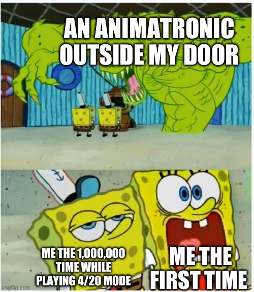 SpongeBob SquarePants scared but also not scared | AN ANIMATRONIC OUTSIDE MY DOOR; ME THE FIRST TIME; ME THE 1,000,000 TIME WHILE PLAYING 4/20 MODE | image tagged in spongebob squarepants scared but also not scared | made w/ Imgflip meme maker