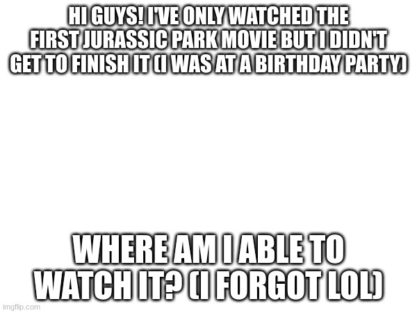 Hi guys! | HI GUYS! I'VE ONLY WATCHED THE FIRST JURASSIC PARK MOVIE BUT I DIDN'T GET TO FINISH IT (I WAS AT A BIRTHDAY PARTY); WHERE AM I ABLE TO WATCH IT? (I FORGOT LOL) | made w/ Imgflip meme maker