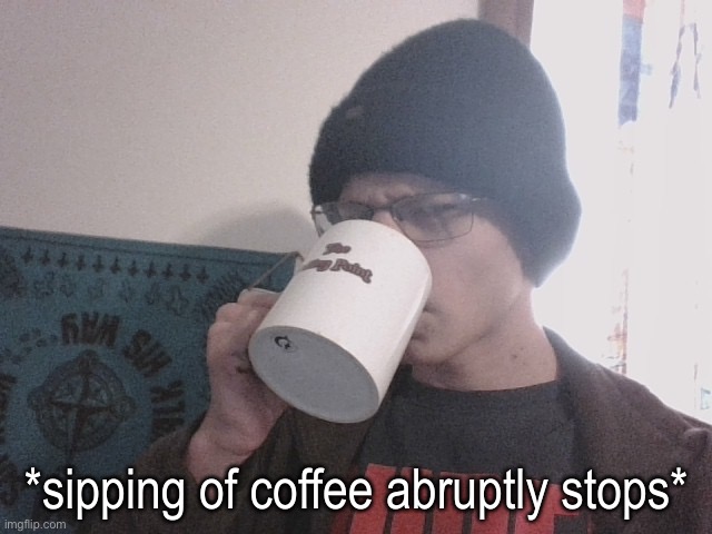 Sipping of coffee abruptly stops | image tagged in sipping of coffee abruptly stops | made w/ Imgflip meme maker