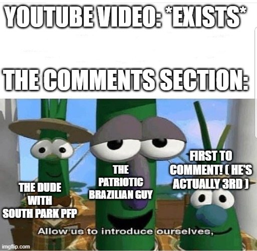 Oh and also that troll guy with shrek pfp | YOUTUBE VIDEO: *EXISTS*; THE COMMENTS SECTION:; FIRST TO COMMENT! ( HE'S ACTUALLY 3RD ); THE PATRIOTIC BRAZILIAN GUY; THE DUDE WITH SOUTH PARK PFP | image tagged in allow us to introduce ourselves,funny,funny memes,for real,relatable,youtube | made w/ Imgflip meme maker