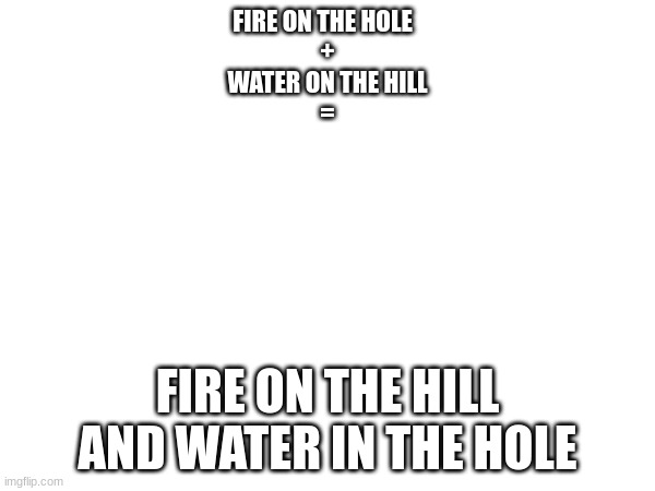 just some thinkin | FIRE ON THE HOLE  
+
WATER ON THE HILL
=; FIRE ON THE HILL AND WATER IN THE HOLE | image tagged in water on the hill,fire in the hole,gd | made w/ Imgflip meme maker