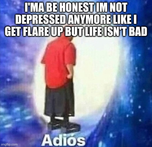 Good luck everyone I wish you the best i'll be around o7 | I'MA BE HONEST IM NOT DEPRESSED ANYMORE LIKE I GET FLARE UP BUT LIFE ISN'T BAD | image tagged in adios | made w/ Imgflip meme maker