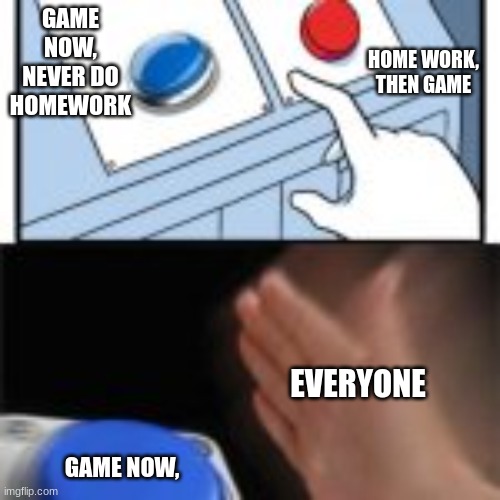 gem now | HOME WORK, THEN GAME; GAME NOW, NEVER DO HOMEWORK; EVERYONE; GAME NOW, | image tagged in red and blue button hitting blue | made w/ Imgflip meme maker