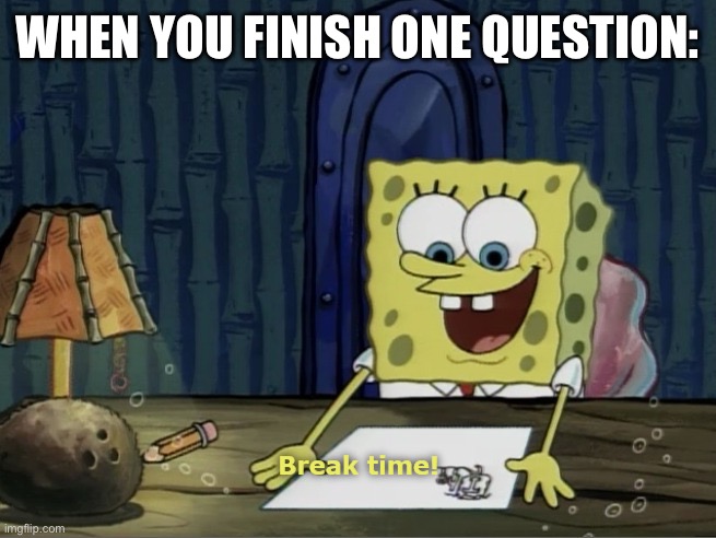 Break Time | WHEN YOU FINISH ONE QUESTION: | image tagged in break time | made w/ Imgflip meme maker