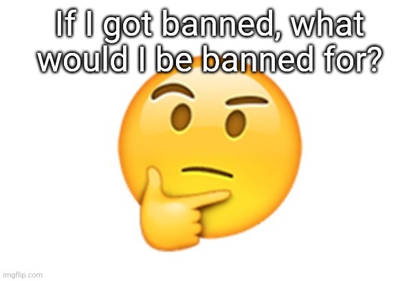 repost | If I got banned, what would I be banned for? | image tagged in thinking emoji | made w/ Imgflip meme maker