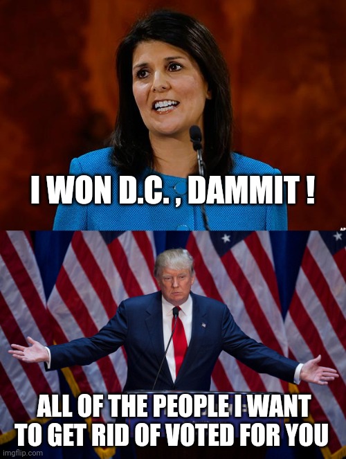 I WON D.C. , DAMMIT ! ALL OF THE PEOPLE I WANT TO GET RID OF VOTED FOR YOU | image tagged in nikki haley,donald trump | made w/ Imgflip meme maker