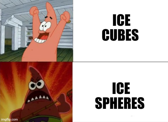 Ice spheres | ICE CUBES; ICE SPHERES | image tagged in patrick star happy and angry,jpfan102504 | made w/ Imgflip meme maker