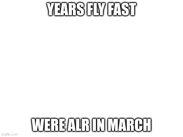 hm | YEARS FLY FAST; WERE ALR IN MARCH | image tagged in huh | made w/ Imgflip meme maker