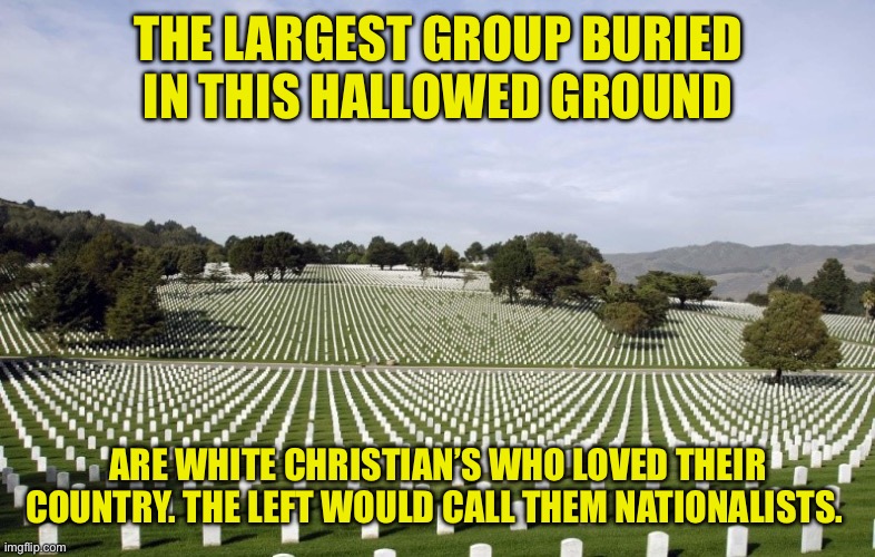 Don’t buy the lies. The left would have you believe nationalist means Nazi. | THE LARGEST GROUP BURIED IN THIS HALLOWED GROUND; ARE WHITE CHRISTIAN’S WHO LOVED THEIR COUNTRY. THE LEFT WOULD CALL THEM NATIONALISTS. | image tagged in arlington national cemetery,the left are the ones acting like nazis,nationalist does not equal nazi,nationalist or globalist | made w/ Imgflip meme maker