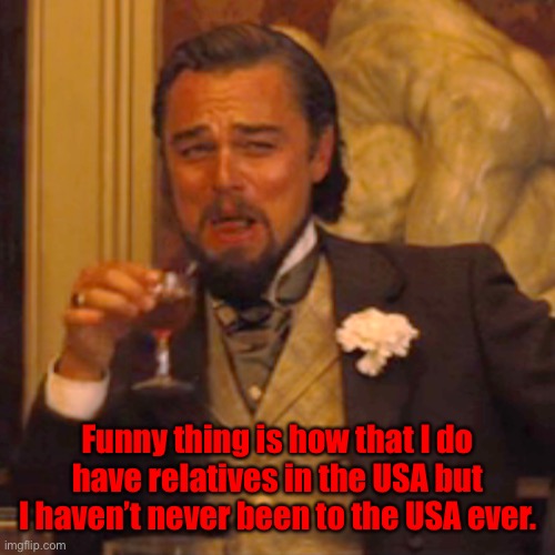 I have many relatives and such. | Funny thing is how that I do have relatives in the USA but I haven’t never been to the USA ever. | image tagged in memes,laughing leo | made w/ Imgflip meme maker
