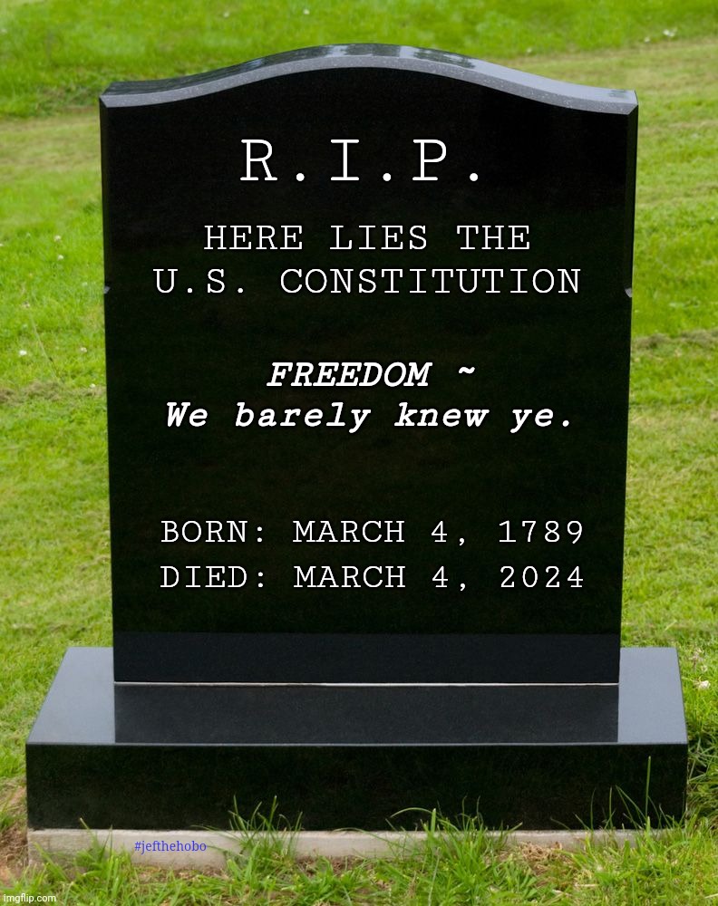 HERE LIES THE U.S. CONSTITUTION; R.I.P. FREEDOM ~ 

We barely knew ye. BORN: MARCH 4, 1789; DIED: MARCH 4, 2024; #jefthehobo | made w/ Imgflip meme maker